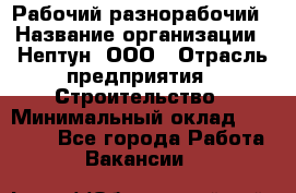 Рабочий-разнорабочий › Название организации ­ Нептун, ООО › Отрасль предприятия ­ Строительство › Минимальный оклад ­ 30 000 - Все города Работа » Вакансии   